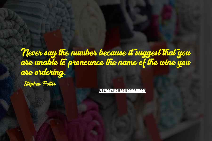 Stephen Potter Quotes: Never say the number because it suggest that you are unable to pronounce the name of the wine you are ordering.