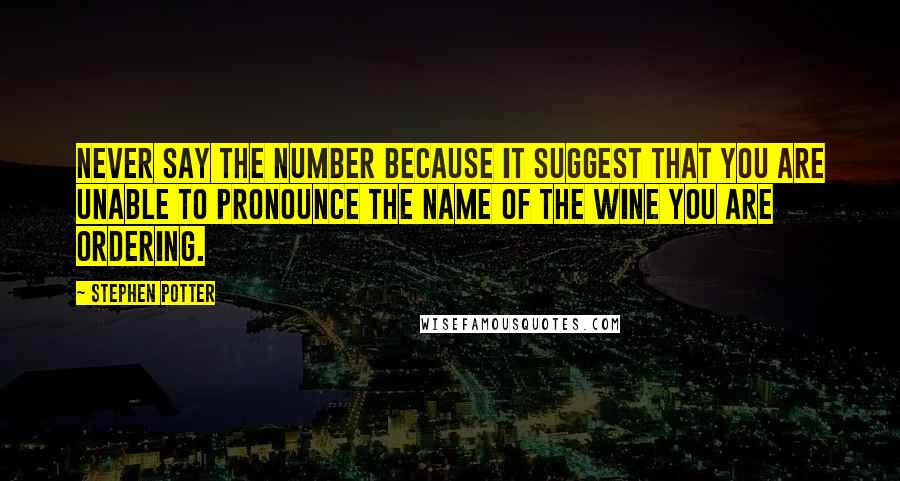 Stephen Potter Quotes: Never say the number because it suggest that you are unable to pronounce the name of the wine you are ordering.