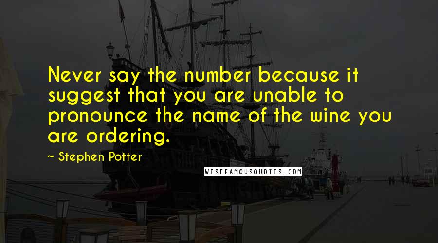 Stephen Potter Quotes: Never say the number because it suggest that you are unable to pronounce the name of the wine you are ordering.