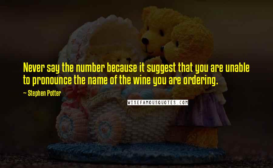 Stephen Potter Quotes: Never say the number because it suggest that you are unable to pronounce the name of the wine you are ordering.