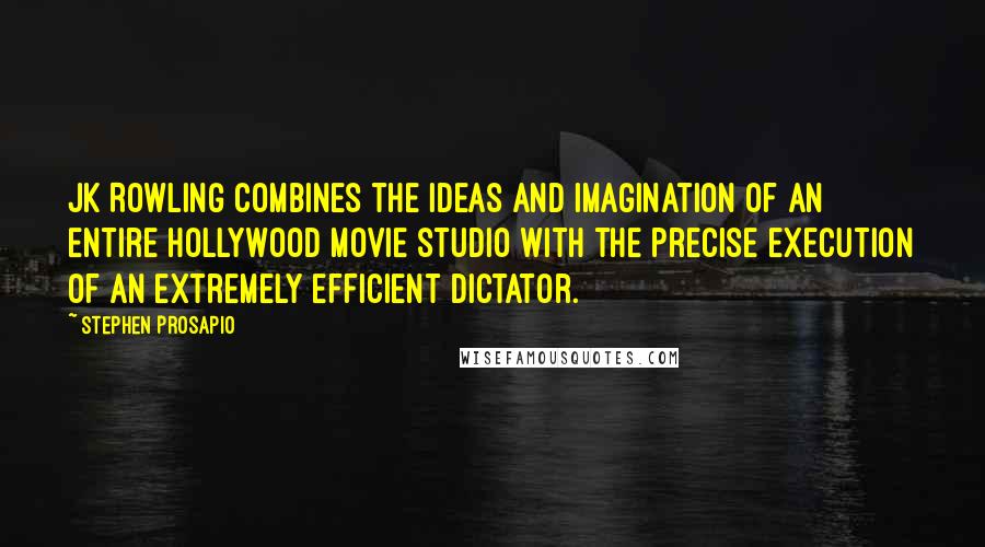 Stephen Prosapio Quotes: JK Rowling combines the ideas and imagination of an entire Hollywood movie studio with the precise execution of an extremely efficient dictator.