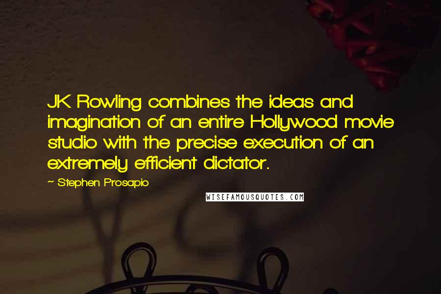 Stephen Prosapio Quotes: JK Rowling combines the ideas and imagination of an entire Hollywood movie studio with the precise execution of an extremely efficient dictator.