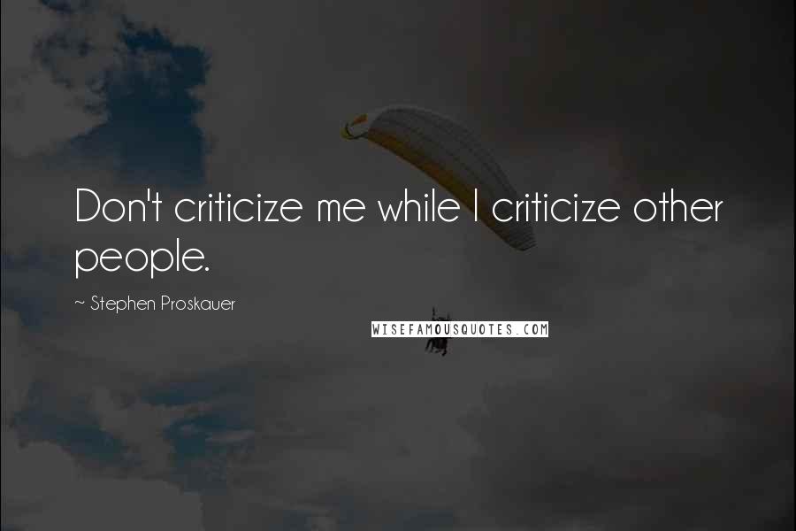 Stephen Proskauer Quotes: Don't criticize me while I criticize other people.