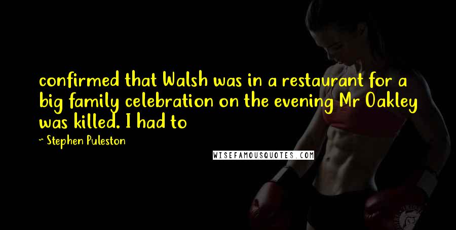 Stephen Puleston Quotes: confirmed that Walsh was in a restaurant for a big family celebration on the evening Mr Oakley was killed. I had to