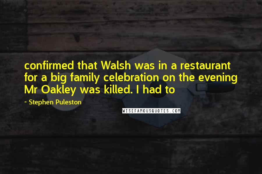 Stephen Puleston Quotes: confirmed that Walsh was in a restaurant for a big family celebration on the evening Mr Oakley was killed. I had to