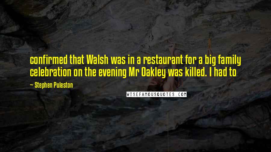 Stephen Puleston Quotes: confirmed that Walsh was in a restaurant for a big family celebration on the evening Mr Oakley was killed. I had to