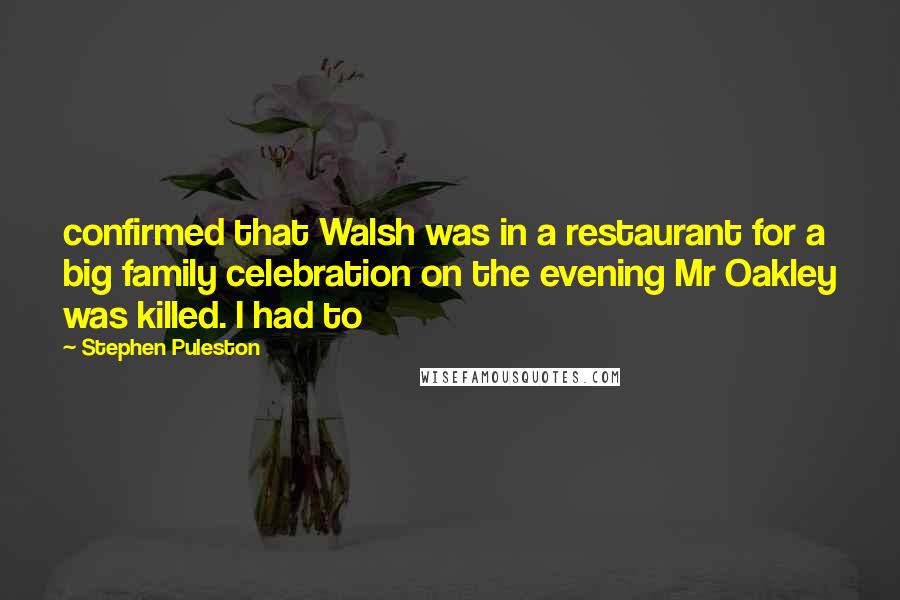 Stephen Puleston Quotes: confirmed that Walsh was in a restaurant for a big family celebration on the evening Mr Oakley was killed. I had to