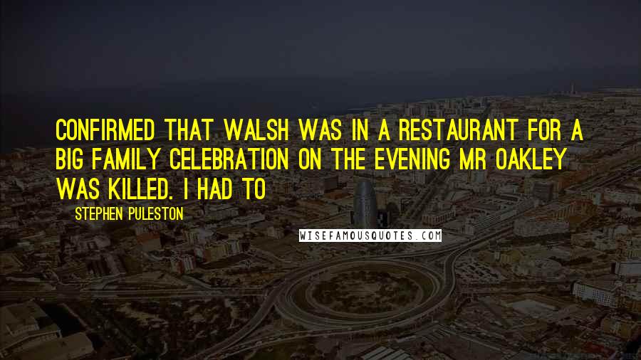 Stephen Puleston Quotes: confirmed that Walsh was in a restaurant for a big family celebration on the evening Mr Oakley was killed. I had to