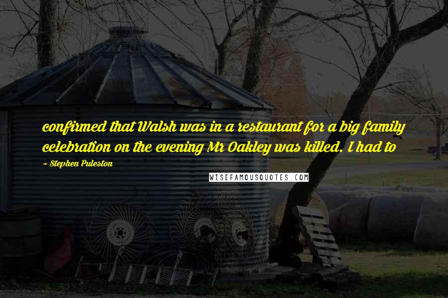 Stephen Puleston Quotes: confirmed that Walsh was in a restaurant for a big family celebration on the evening Mr Oakley was killed. I had to