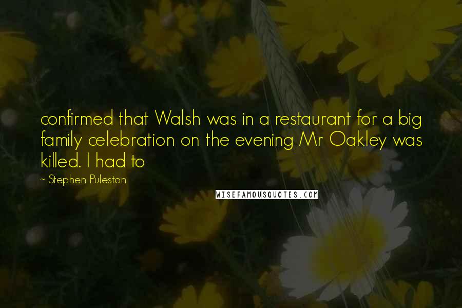 Stephen Puleston Quotes: confirmed that Walsh was in a restaurant for a big family celebration on the evening Mr Oakley was killed. I had to