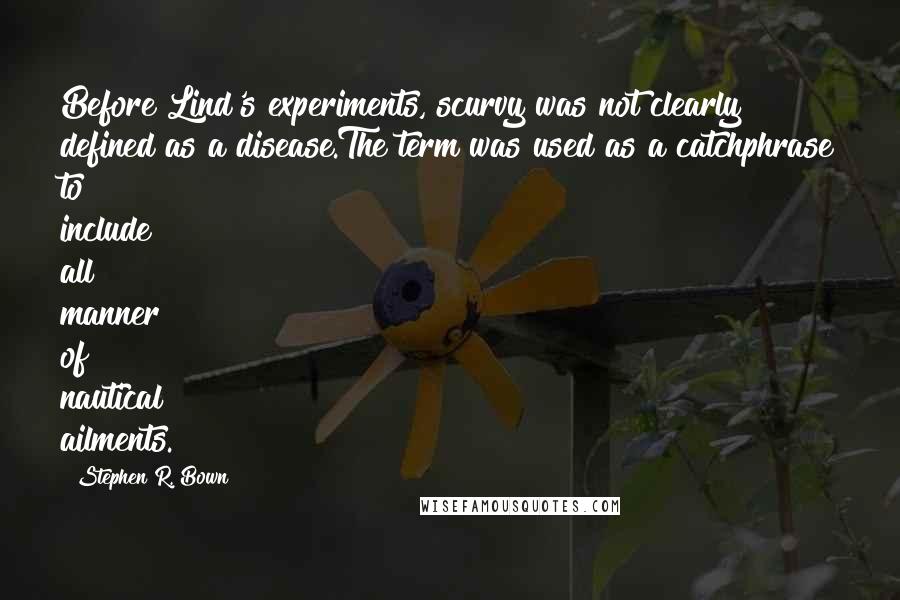 Stephen R. Bown Quotes: Before Lind's experiments, scurvy was not clearly defined as a disease.The term was used as a catchphrase to include all manner of nautical ailments.