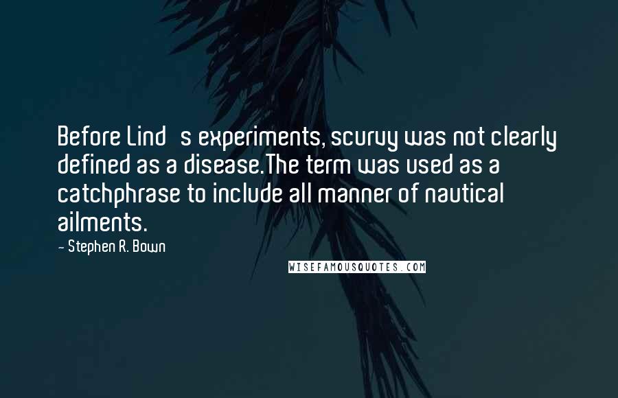 Stephen R. Bown Quotes: Before Lind's experiments, scurvy was not clearly defined as a disease.The term was used as a catchphrase to include all manner of nautical ailments.