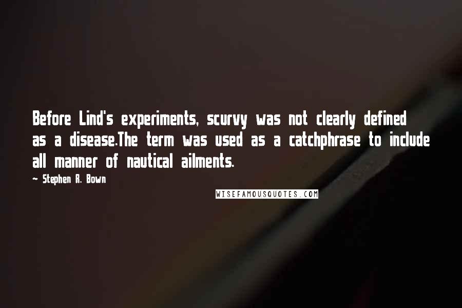 Stephen R. Bown Quotes: Before Lind's experiments, scurvy was not clearly defined as a disease.The term was used as a catchphrase to include all manner of nautical ailments.