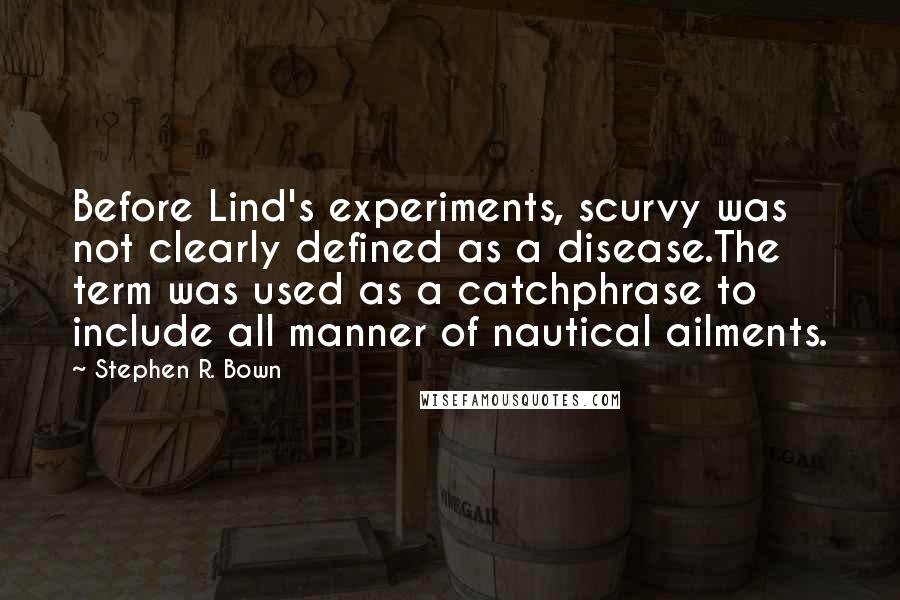 Stephen R. Bown Quotes: Before Lind's experiments, scurvy was not clearly defined as a disease.The term was used as a catchphrase to include all manner of nautical ailments.