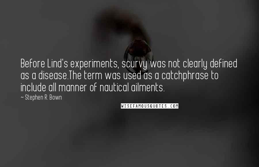 Stephen R. Bown Quotes: Before Lind's experiments, scurvy was not clearly defined as a disease.The term was used as a catchphrase to include all manner of nautical ailments.