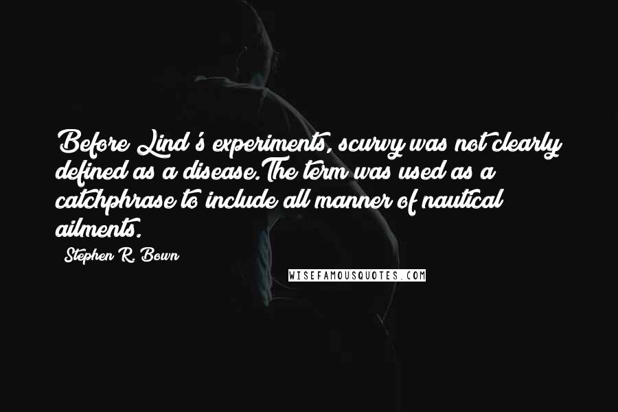 Stephen R. Bown Quotes: Before Lind's experiments, scurvy was not clearly defined as a disease.The term was used as a catchphrase to include all manner of nautical ailments.