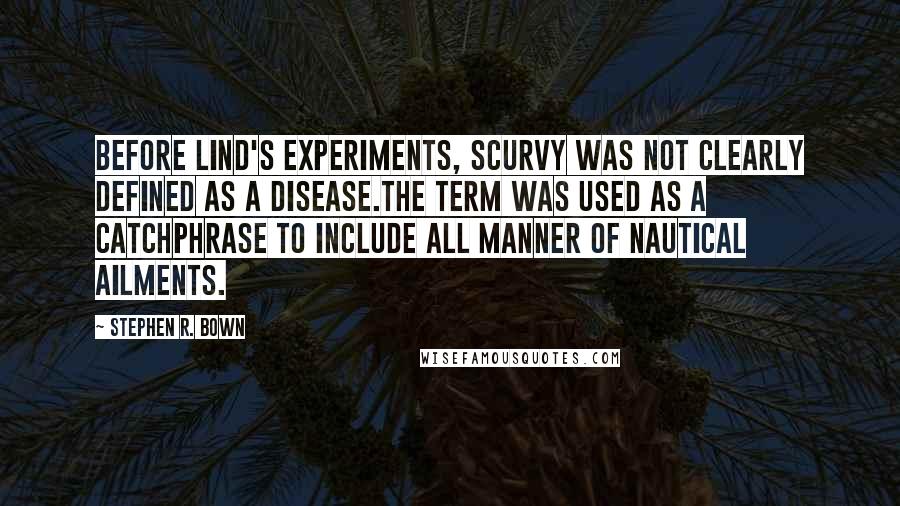 Stephen R. Bown Quotes: Before Lind's experiments, scurvy was not clearly defined as a disease.The term was used as a catchphrase to include all manner of nautical ailments.