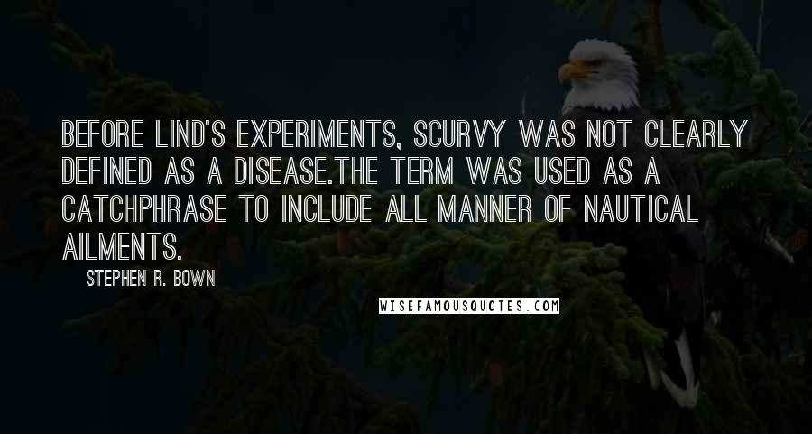 Stephen R. Bown Quotes: Before Lind's experiments, scurvy was not clearly defined as a disease.The term was used as a catchphrase to include all manner of nautical ailments.