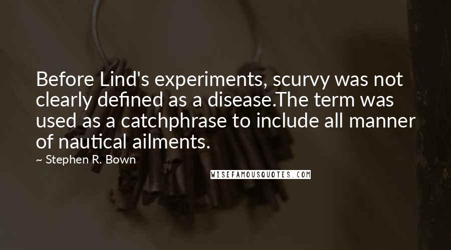 Stephen R. Bown Quotes: Before Lind's experiments, scurvy was not clearly defined as a disease.The term was used as a catchphrase to include all manner of nautical ailments.