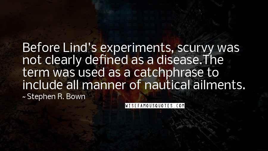 Stephen R. Bown Quotes: Before Lind's experiments, scurvy was not clearly defined as a disease.The term was used as a catchphrase to include all manner of nautical ailments.