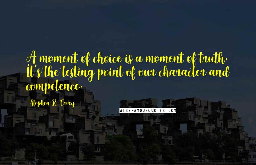 Stephen R. Covey Quotes: A moment of choice is a moment of truth. It's the testing point of our character and competence.