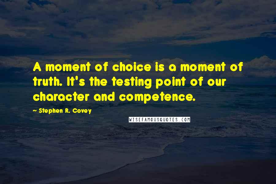 Stephen R. Covey Quotes: A moment of choice is a moment of truth. It's the testing point of our character and competence.