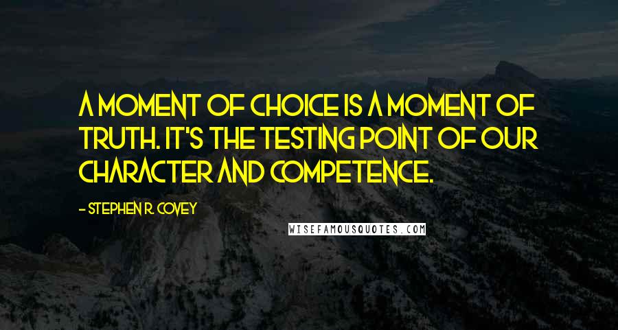 Stephen R. Covey Quotes: A moment of choice is a moment of truth. It's the testing point of our character and competence.