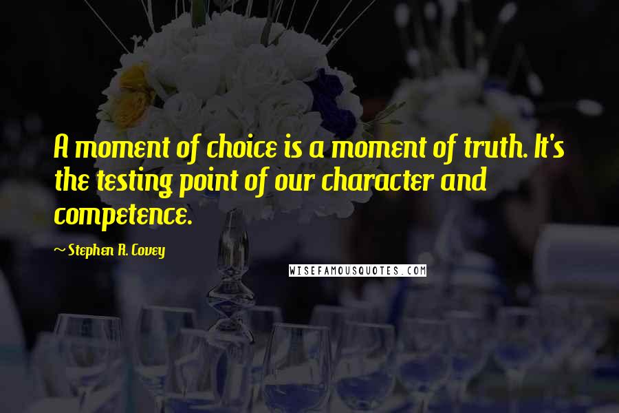 Stephen R. Covey Quotes: A moment of choice is a moment of truth. It's the testing point of our character and competence.