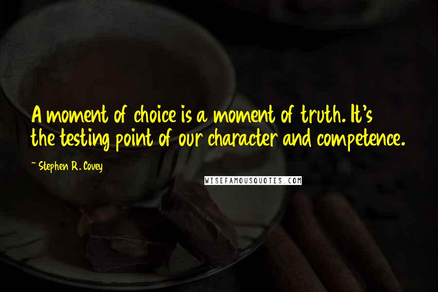 Stephen R. Covey Quotes: A moment of choice is a moment of truth. It's the testing point of our character and competence.