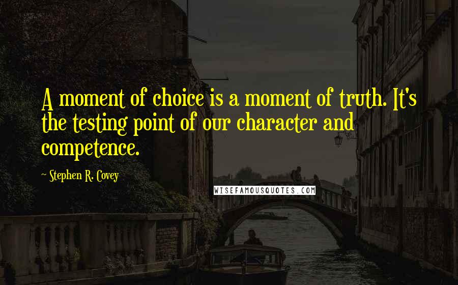 Stephen R. Covey Quotes: A moment of choice is a moment of truth. It's the testing point of our character and competence.
