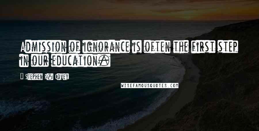 Stephen R. Covey Quotes: Admission of ignorance is often the first step in our education.