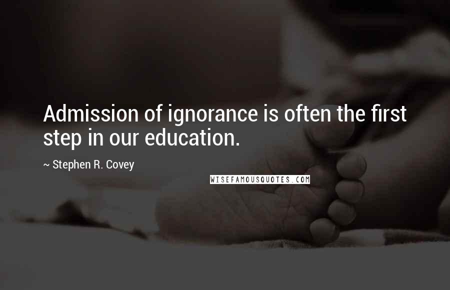 Stephen R. Covey Quotes: Admission of ignorance is often the first step in our education.