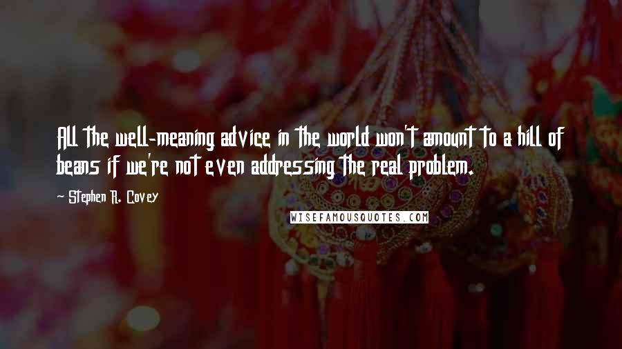 Stephen R. Covey Quotes: All the well-meaning advice in the world won't amount to a hill of beans if we're not even addressing the real problem.