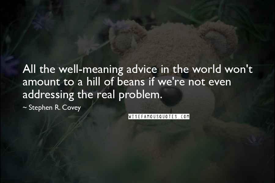 Stephen R. Covey Quotes: All the well-meaning advice in the world won't amount to a hill of beans if we're not even addressing the real problem.