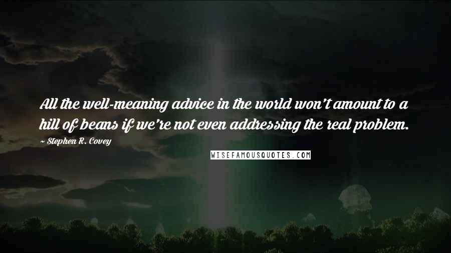 Stephen R. Covey Quotes: All the well-meaning advice in the world won't amount to a hill of beans if we're not even addressing the real problem.