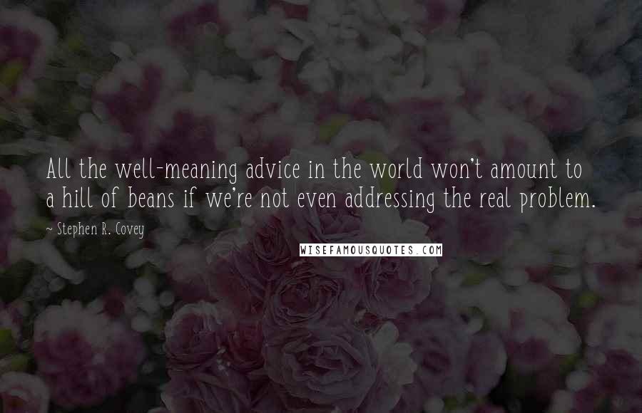 Stephen R. Covey Quotes: All the well-meaning advice in the world won't amount to a hill of beans if we're not even addressing the real problem.