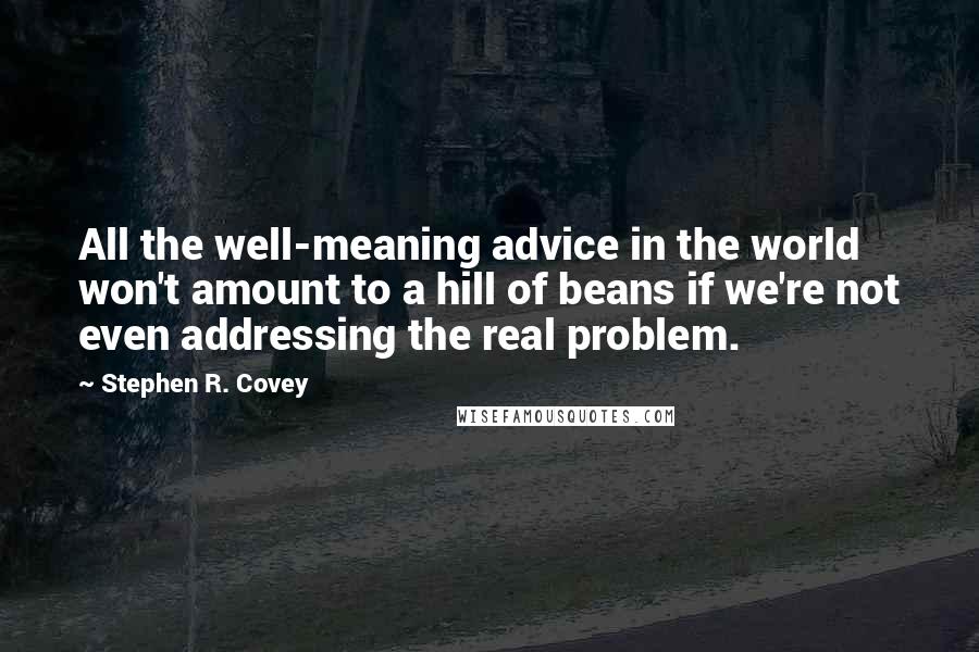 Stephen R. Covey Quotes: All the well-meaning advice in the world won't amount to a hill of beans if we're not even addressing the real problem.