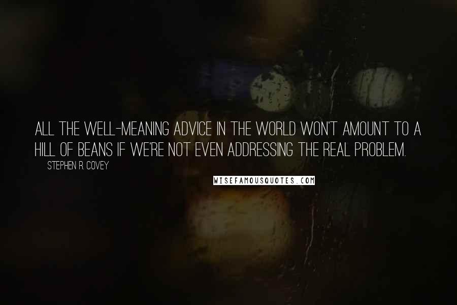 Stephen R. Covey Quotes: All the well-meaning advice in the world won't amount to a hill of beans if we're not even addressing the real problem.