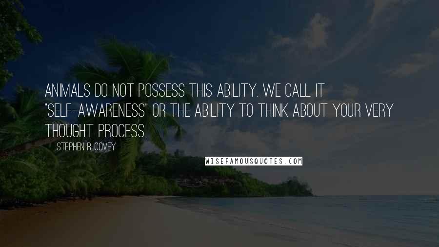 Stephen R. Covey Quotes: Animals do not possess this ability. We call it "self-awareness" or the ability to think about your very thought process.