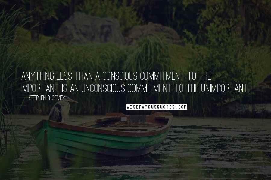 Stephen R. Covey Quotes: Anything less than a conscious commitment to the important is an unconscious commitment to the unimportant.