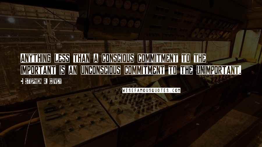 Stephen R. Covey Quotes: Anything less than a conscious commitment to the important is an unconscious commitment to the unimportant.