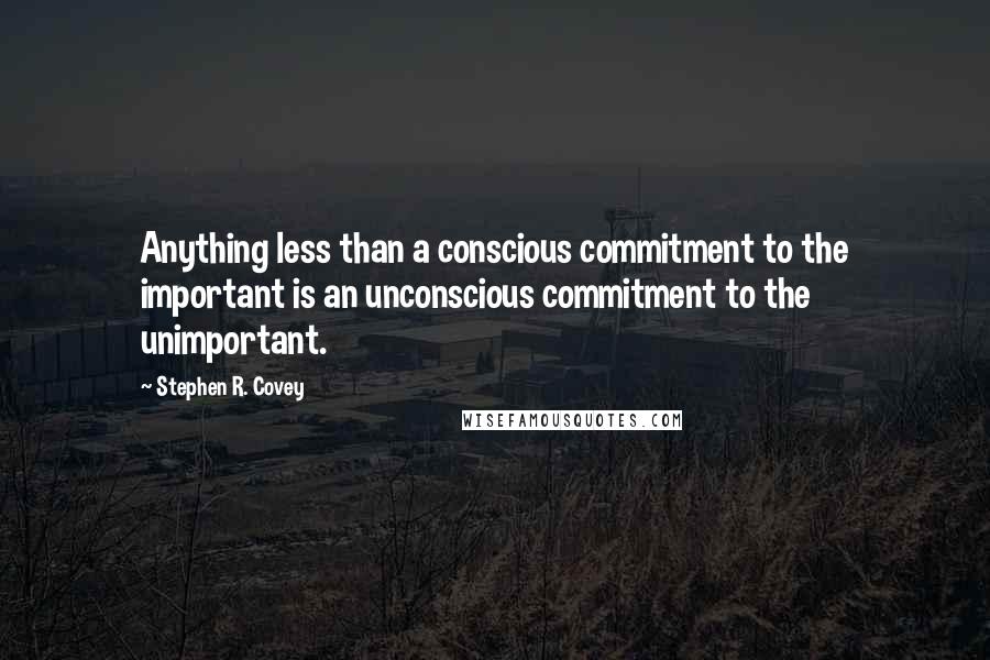 Stephen R. Covey Quotes: Anything less than a conscious commitment to the important is an unconscious commitment to the unimportant.