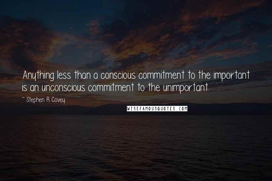 Stephen R. Covey Quotes: Anything less than a conscious commitment to the important is an unconscious commitment to the unimportant.