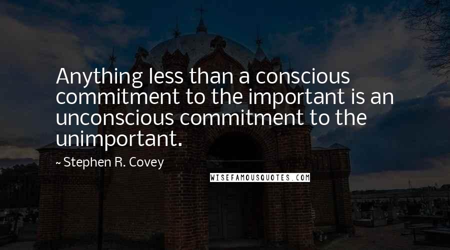 Stephen R. Covey Quotes: Anything less than a conscious commitment to the important is an unconscious commitment to the unimportant.