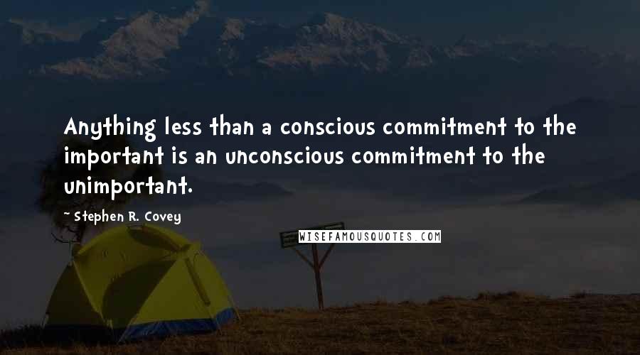 Stephen R. Covey Quotes: Anything less than a conscious commitment to the important is an unconscious commitment to the unimportant.