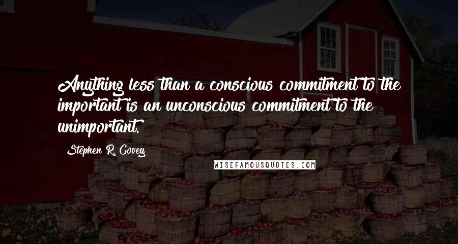 Stephen R. Covey Quotes: Anything less than a conscious commitment to the important is an unconscious commitment to the unimportant.