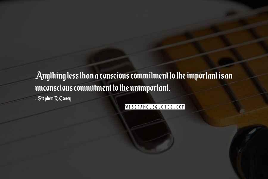 Stephen R. Covey Quotes: Anything less than a conscious commitment to the important is an unconscious commitment to the unimportant.