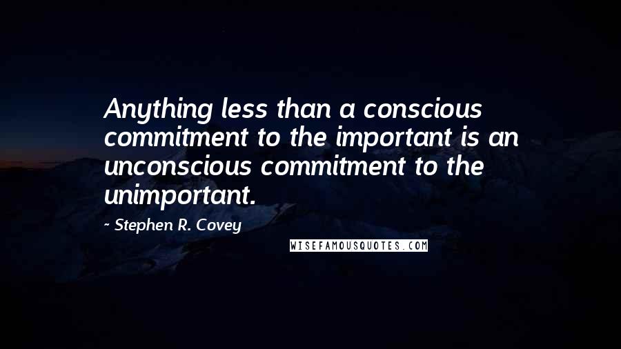 Stephen R. Covey Quotes: Anything less than a conscious commitment to the important is an unconscious commitment to the unimportant.