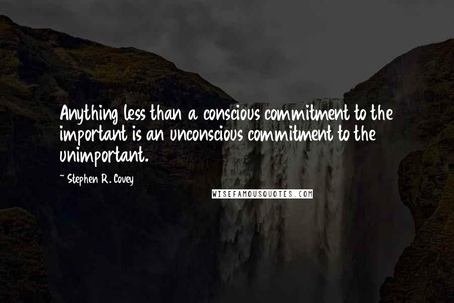 Stephen R. Covey Quotes: Anything less than a conscious commitment to the important is an unconscious commitment to the unimportant.