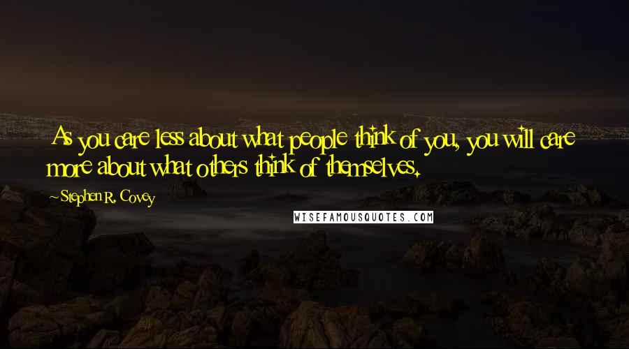 Stephen R. Covey Quotes: As you care less about what people think of you, you will care more about what others think of themselves.